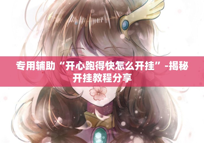 专用辅助“开心跑得快怎么开挂”-揭秘开挂教程分享