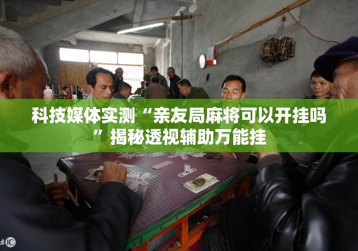 科技媒体实测“亲友局麻将可以开挂吗”揭秘透视辅助万能挂