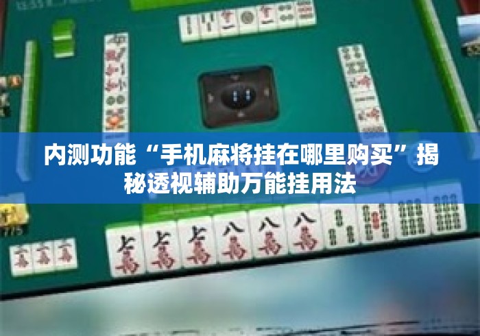 内测功能“手机麻将挂在哪里购买”揭秘透视辅助万能挂用法