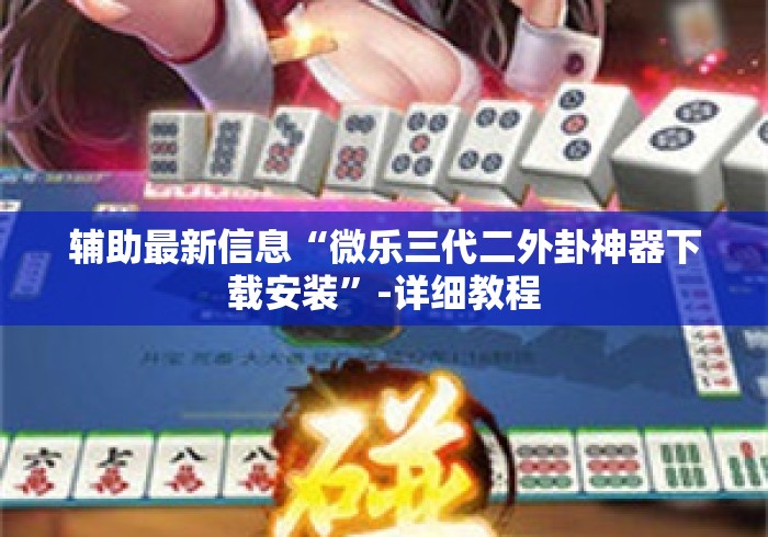 辅助最新信息“微乐三代二外卦神器下载安装”-详细教程