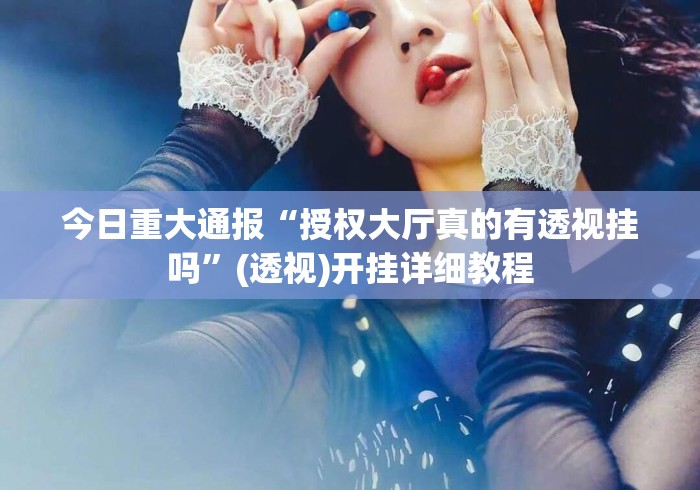 今日重大通报“授权大厅真的有透视挂吗”(透视)开挂详细教程