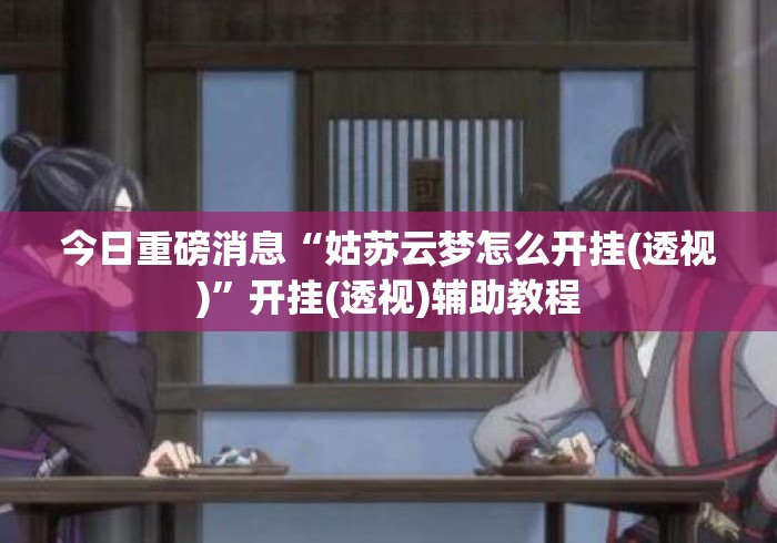 今日重磅消息“姑苏云梦怎么开挂(透视)”开挂(透视)辅助教程