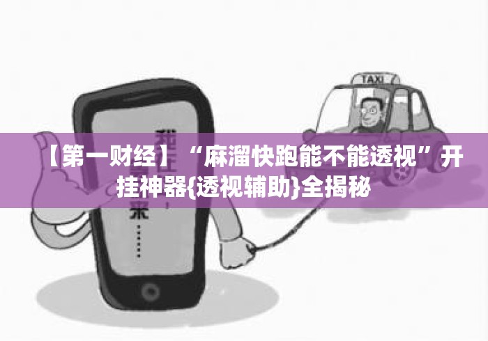 【第一财经】“麻溜快跑能不能透视”开挂神器{透视辅助}全揭秘