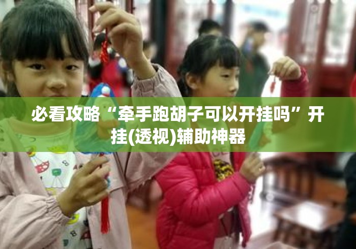 必看攻略“牵手跑胡子可以开挂吗”开挂(透视)辅助神器