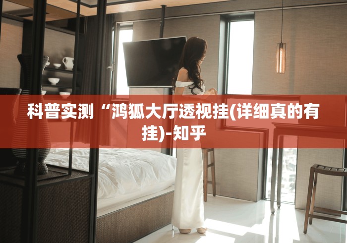 科普实测“鸿狐大厅透视挂(详细真的有挂)-知乎 科普实测“鸿狐大厅透视挂(详细真的有挂)-知乎