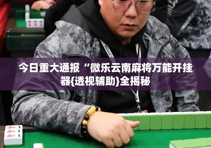 今日重大通报“微乐云南麻将万能开挂器{透视辅助}全揭秘 今日重大通报“微乐云南麻将万能开挂器{透视辅助}全揭秘