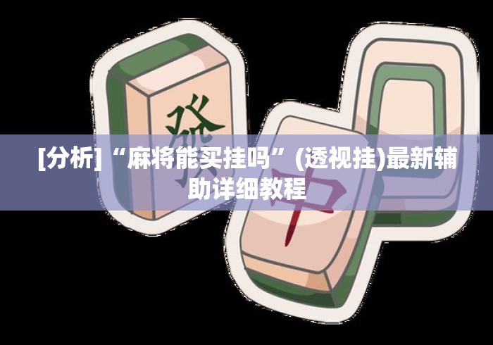 [分析]“麻将能买挂吗	”(透视挂)最新辅助详细教程