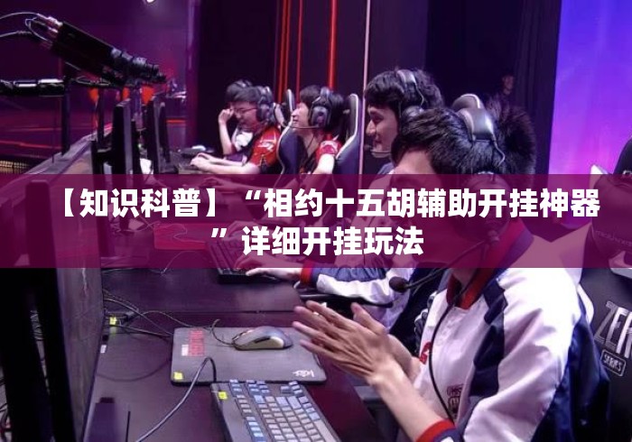 【知识科普】“相约十五胡辅助开挂神器”详细开挂玩法