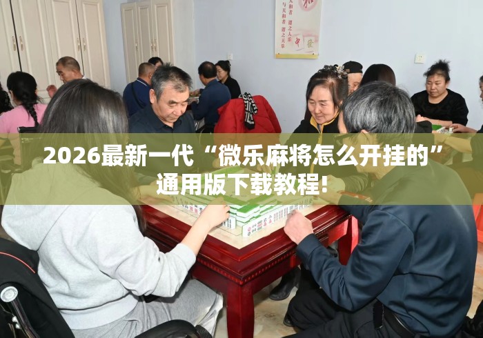 2026最新一代“微乐麻将怎么开挂的”通用版下载教程!
