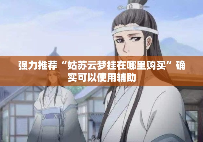强力推荐“姑苏云梦挂在哪里购买”确实可以使用辅助