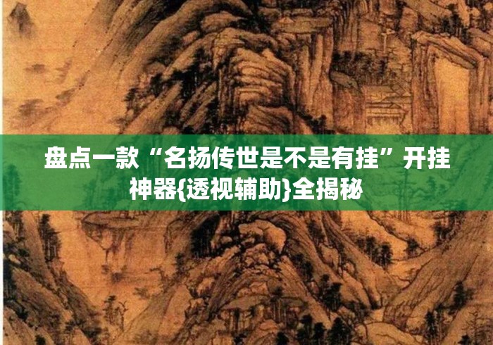 盘点一款“名扬传世是不是有挂”开挂神器{透视辅助}全揭秘