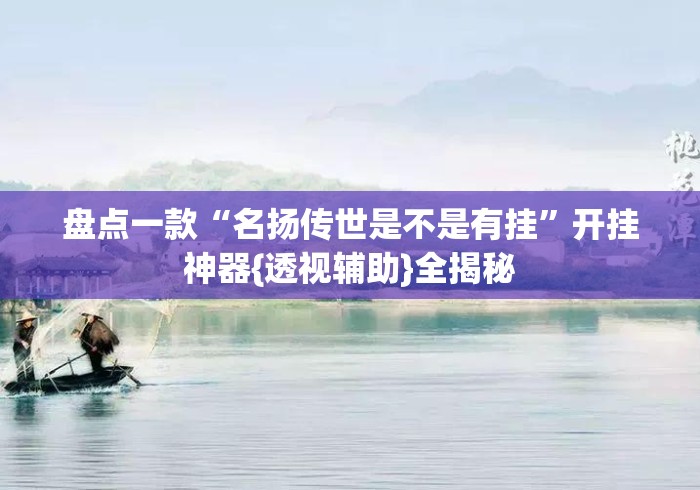 盘点一款“名扬传世是不是有挂”开挂神器{透视辅助}全揭秘