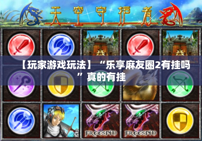 【玩家游戏玩法】“乐享麻友圈2有挂吗	”真的有挂
