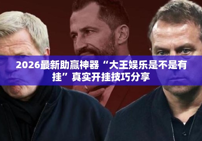 2026最新助赢神器“大王娱乐是不是有挂	”真实开挂技巧分享