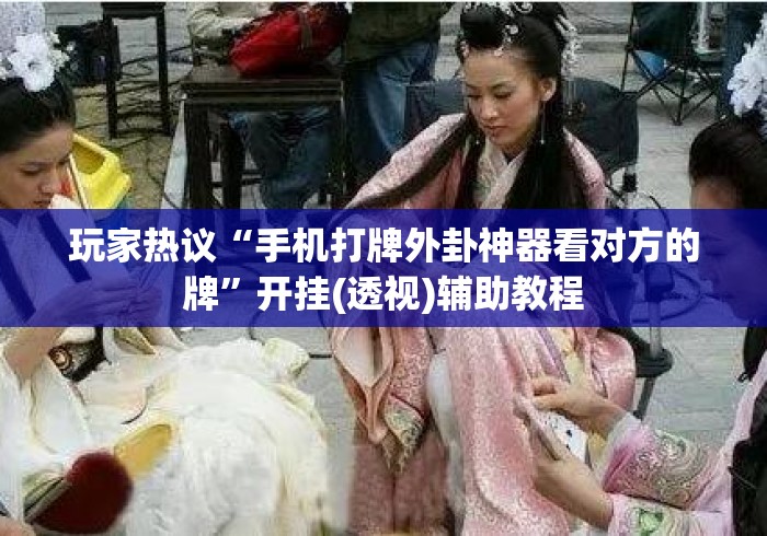 玩家热议“手机打牌外卦神器看对方的牌	”开挂(透视)辅助教程