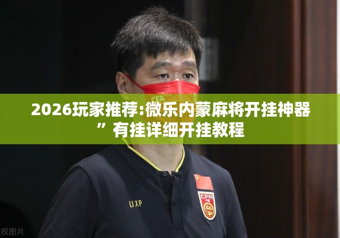 2026玩家推荐:微乐内蒙麻将开挂神器”有挂详细开挂教程