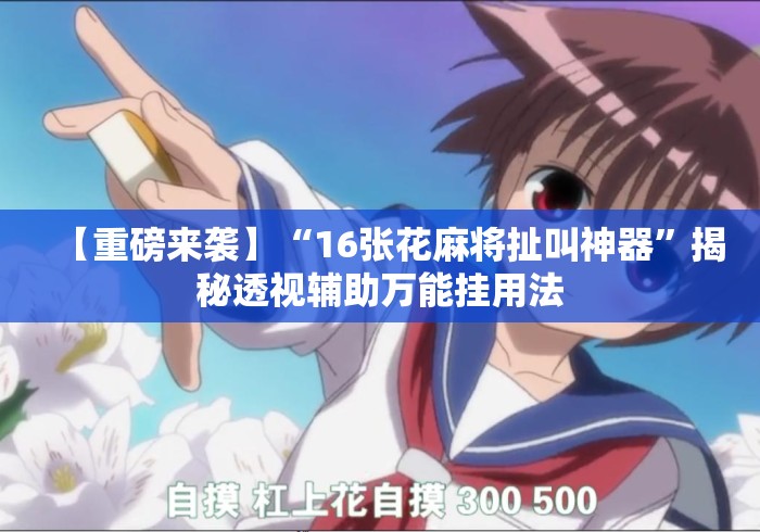 【重磅来袭】“16张花麻将扯叫神器”揭秘透视辅助万能挂用法