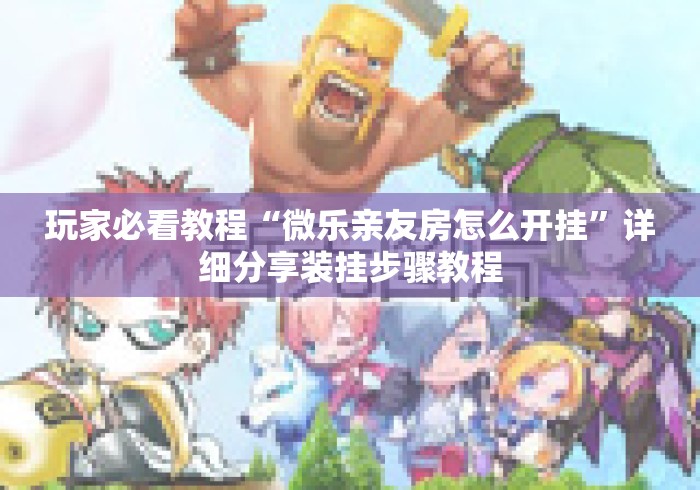 玩家必看教程“微乐亲友房怎么开挂”详细分享装挂步骤教程