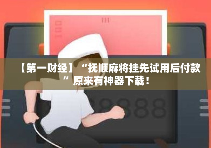 【第一财经】“抚顺麻将挂先试用后付款”原来有神器下载！