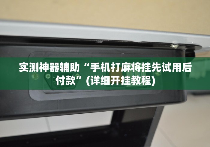 实测神器辅助“手机打麻将挂先试用后付款”(详细开挂教程)