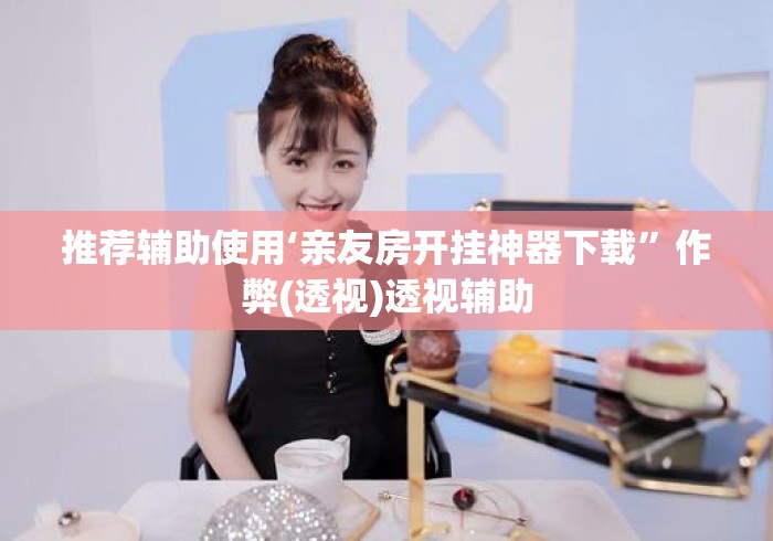 推荐辅助使用‘亲友房开挂神器下载	”作弊(透视)透视辅助