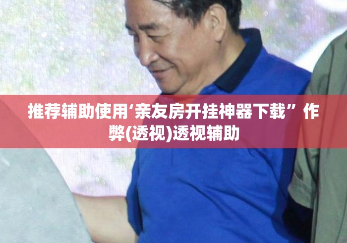 推荐辅助使用‘亲友房开挂神器下载”作弊(透视)透视辅助