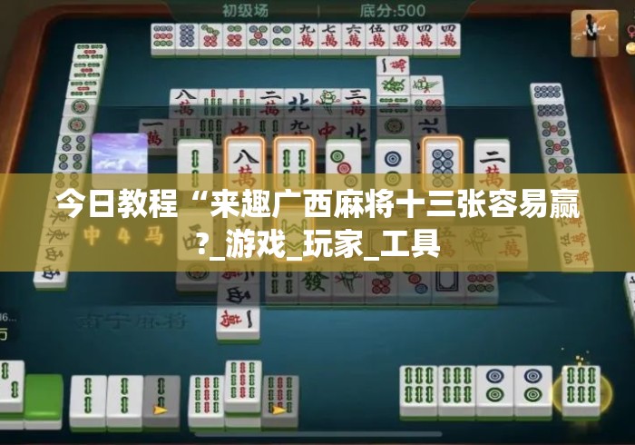 今日教程“来趣广西麻将十三张容易赢?_游戏_玩家_工具 今日教程“来趣广西麻将十三张容易赢?_游戏_玩家_工具