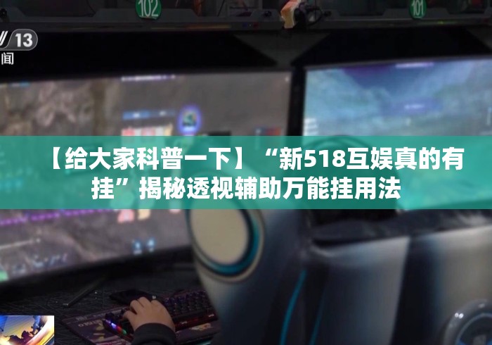 【给大家科普一下】“新518互娱真的有挂	”揭秘透视辅助万能挂用法