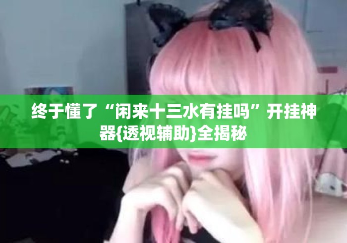 终于懂了“闲来十三水有挂吗	”开挂神器{透视辅助}全揭秘