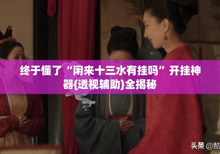 终于懂了“闲来十三水有挂吗”开挂神器{透视辅助}全揭秘