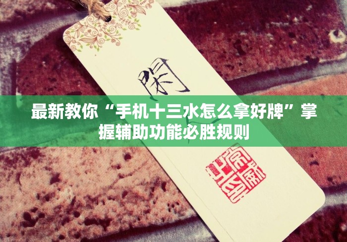 最新教你“手机十三水怎么拿好牌”掌握辅助功能必胜规则