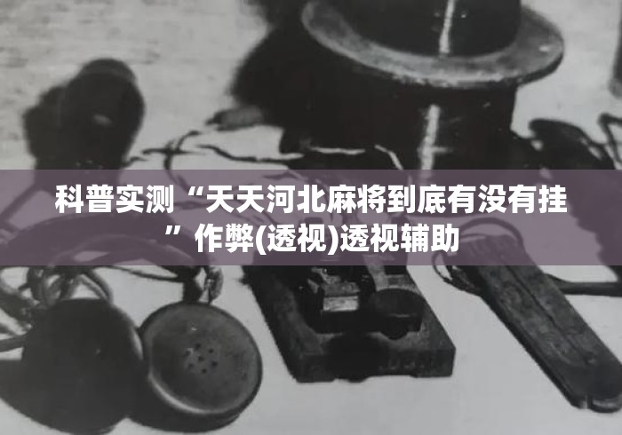 科普实测“天天河北麻将到底有没有挂	”作弊(透视)透视辅助