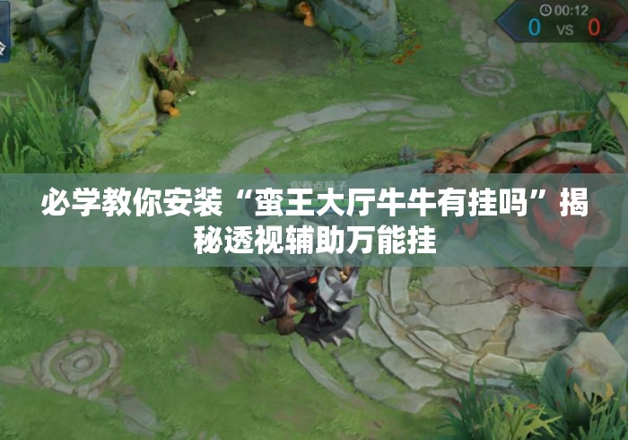 必学教你安装“蛮王大厅牛牛有挂吗”揭秘透视辅助万能挂