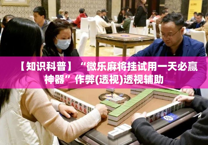 【知识科普】“微乐麻将挂试用一天必赢神器	”作弊(透视)透视辅助