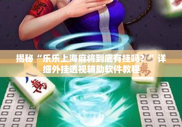 揭秘“乐乐上海麻将到底有挂吗？”详细外挂透视辅助软件教程