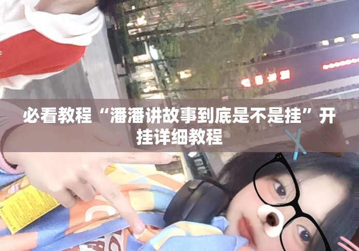 必看教程“潘潘讲故事到底是不是挂	”开挂详细教程