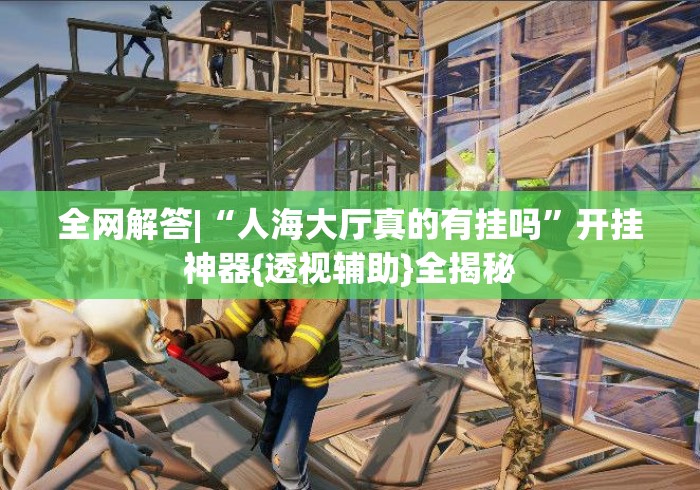 全网解答|“人海大厅真的有挂吗	”开挂神器{透视辅助}全揭秘