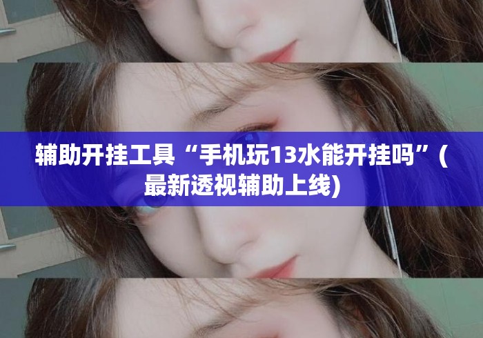 辅助开挂工具“手机玩13水能开挂吗”(最新透视辅助上线)