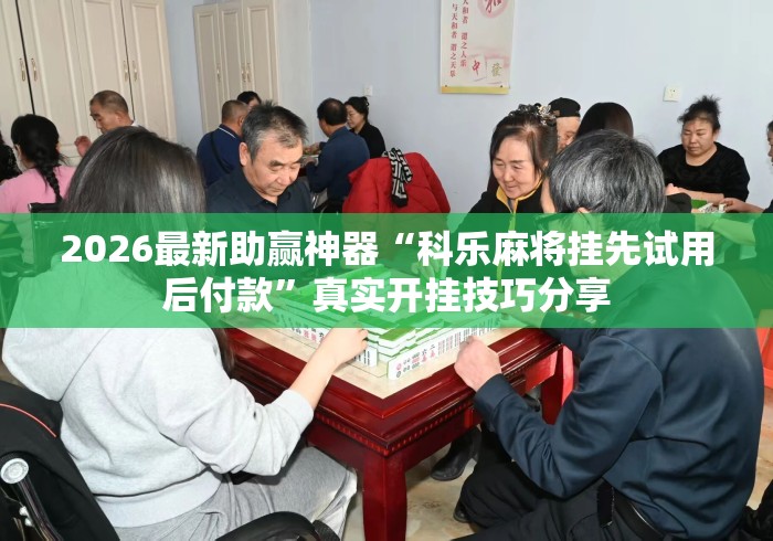 2026最新助赢神器“科乐麻将挂先试用后付款”真实开挂技巧分享