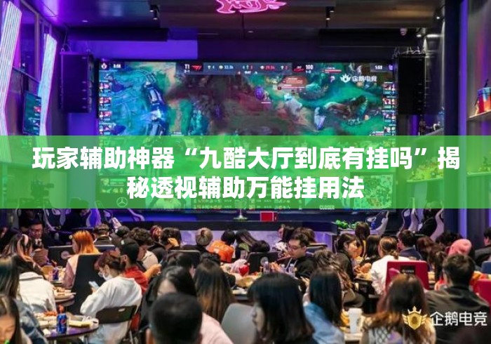 玩家辅助神器“九酷大厅到底有挂吗	”揭秘透视辅助万能挂用法