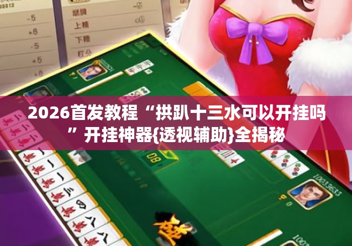 2026首发教程“拱趴十三水可以开挂吗	”开挂神器{透视辅助}全揭秘