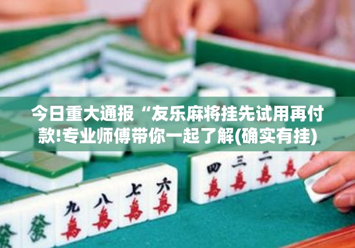 今日重大通报“友乐麻将挂先试用再付款!专业师傅带你一起了解(确实有挂)