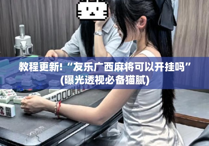 教程更新!“友乐广西麻将可以开挂吗	”(曝光透视必备猫腻)