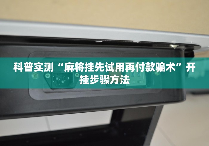 科普实测“麻将挂先试用再付款骗术	”开挂步骤方法