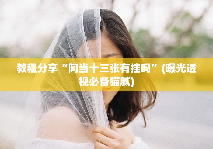 教程分享“阿当十三张有挂吗”(曝光透视必备猫腻)