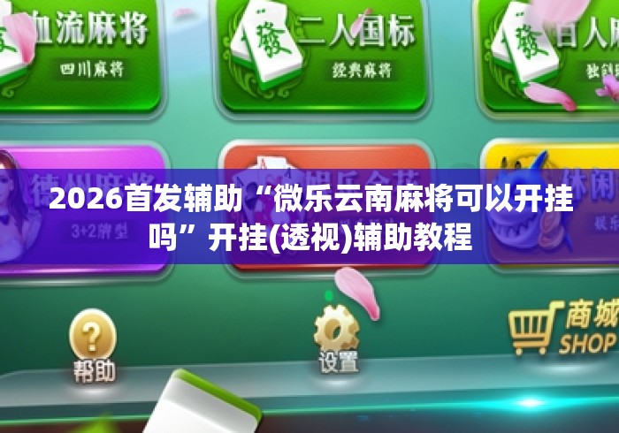 2026首发辅助“微乐云南麻将可以开挂吗	”开挂(透视)辅助教程