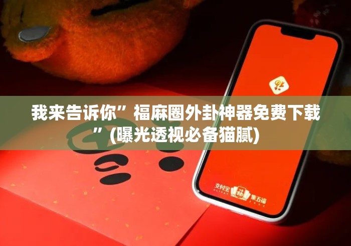 我来告诉你	”福麻圈外卦神器免费下载”(曝光透视必备猫腻)