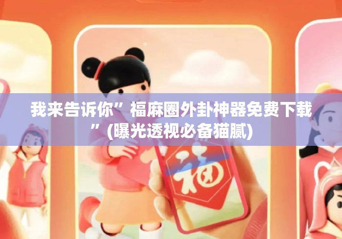 我来告诉你”福麻圈外卦神器免费下载”(曝光透视必备猫腻)