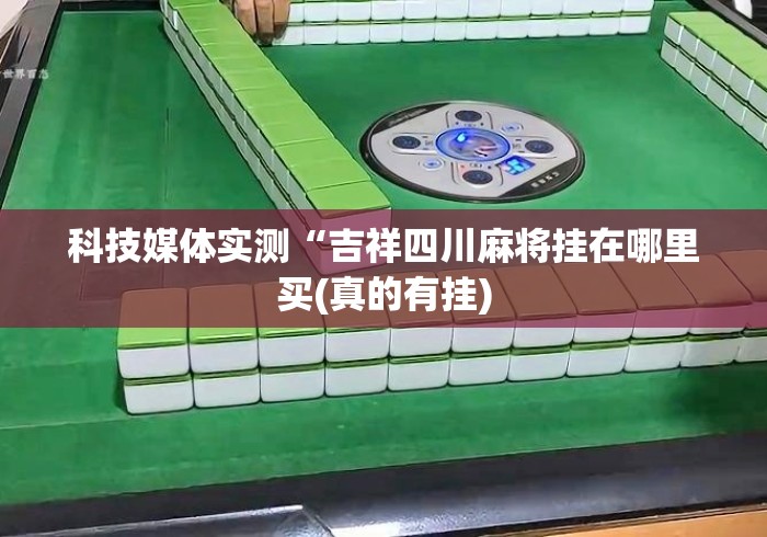 科技媒体实测“吉祥四川麻将挂在哪里买(真的有挂)