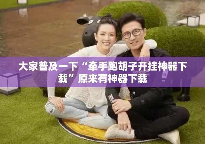 大家普及一下“牵手跑胡子开挂神器下载”原来有神器下载